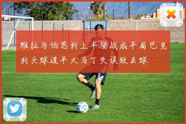 维拉与伯恩利上半场战成平局巴克利头球追平大马丁失误致丢球
