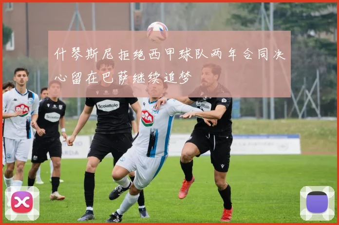 什琴斯尼拒绝西甲球队两年合同决心留在巴萨继续追梦