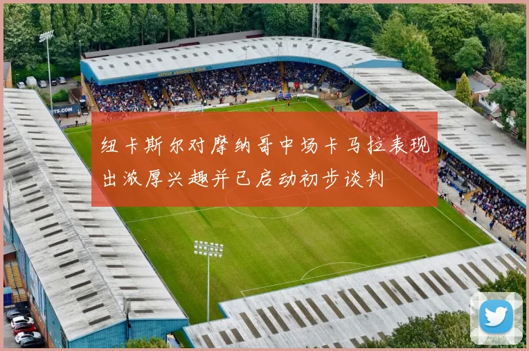纽卡斯尔对摩纳哥中场卡马拉表现出浓厚兴趣并已启动初步谈判