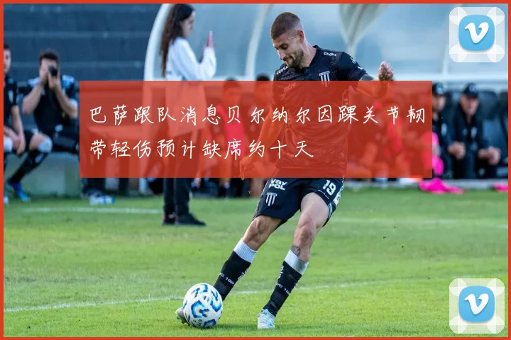 巴萨跟队消息贝尔纳尔因踝关节韧带轻伤预计缺席约十天