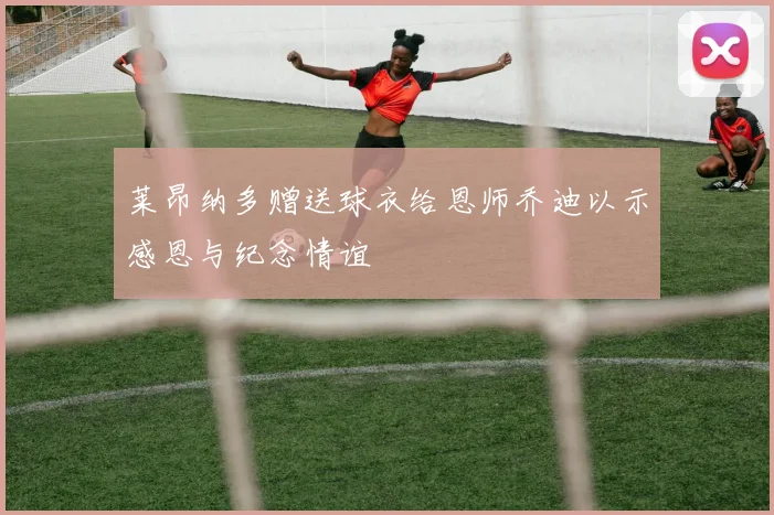 莱昂纳多赠送球衣给恩师乔迪以示感恩与纪念情谊