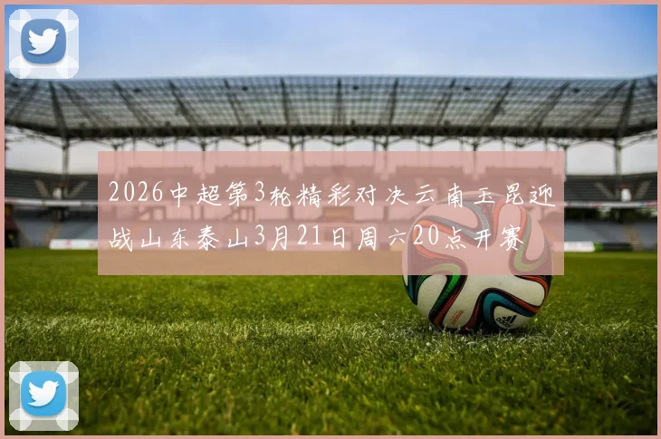 2026中超第3轮精彩对决云南玉昆迎战山东泰山3月21日周六20点开赛