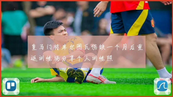 皇马门将库尔图瓦伤缺一个月后重返训练场分享个人训练照