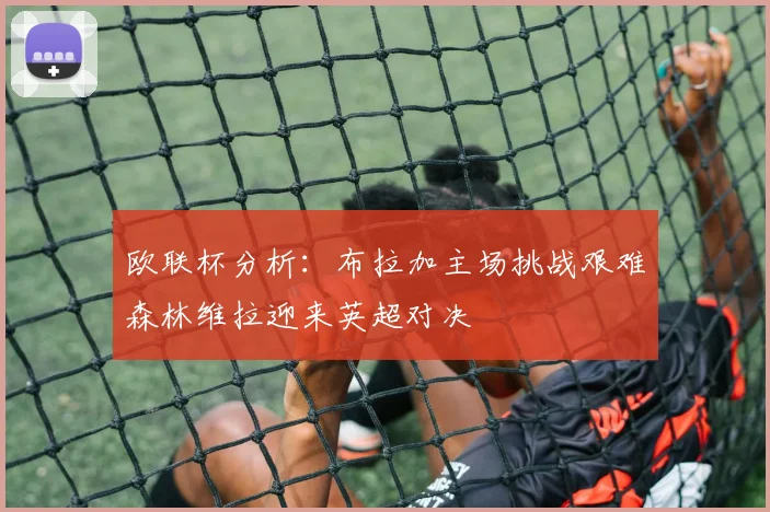 欧联杯分析：布拉加主场挑战艰难森林维拉迎来英超对决