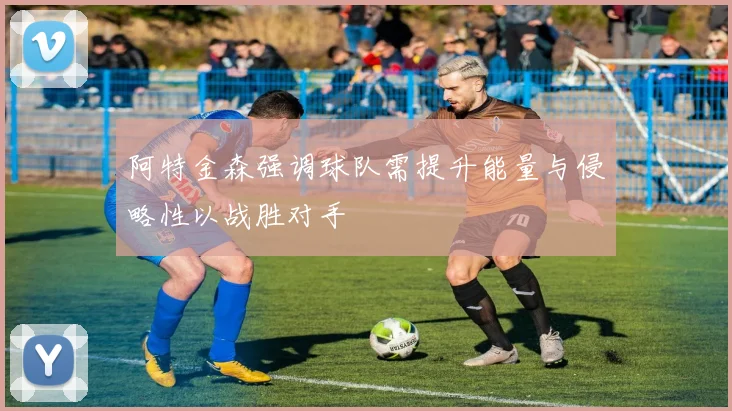 阿特金森强调球队需提升能量与侵略性以战胜对手