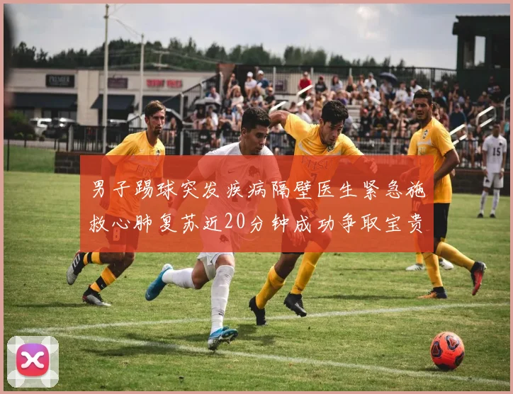 男子踢球突发疾病隔壁医生紧急施救心肺复苏近20分钟成功争取宝贵时间