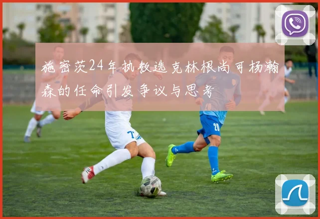 施密茨24年执教选克林根尚可杨瀚森的任命引发争议与思考