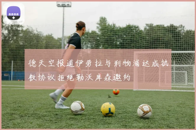 德天空报道伊劳拉与利物浦达成执教协议拒绝勒沃库森邀约