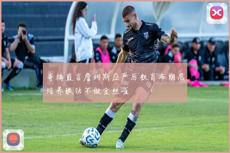 夸梅直言詹姆斯应严厉教育布朗尼培养狠劲不做金丝雀