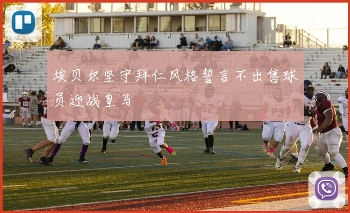 埃贝尔坚守拜仁风格誓言不出售球员迎战皇马