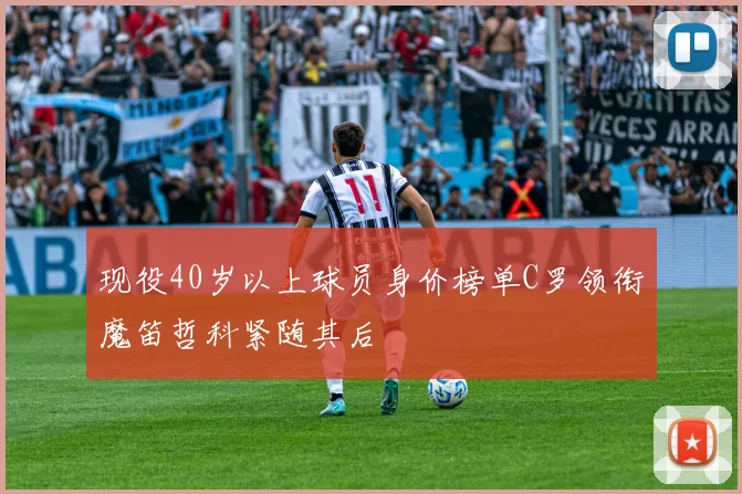 现役40岁以上球员身价榜单C罗领衔魔笛哲科紧随其后