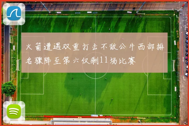 火箭遭遇双重打击不敌公牛西部排名骤降至第六仅剩11场比赛