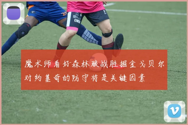 魔术师看好森林狼战胜掘金戈贝尔对约基奇的防守将是关键因素