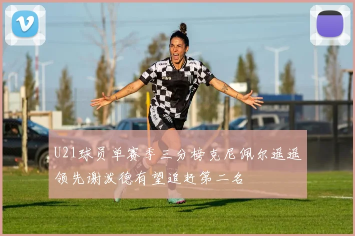 U21球员单赛季三分榜克尼佩尔遥遥领先谢泼德有望追赶第二名