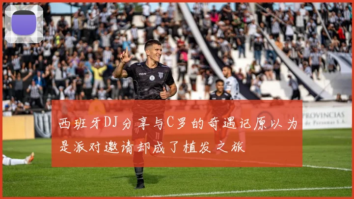 西班牙DJ分享与C罗的奇遇记原以为是派对邀请却成了植发之旅