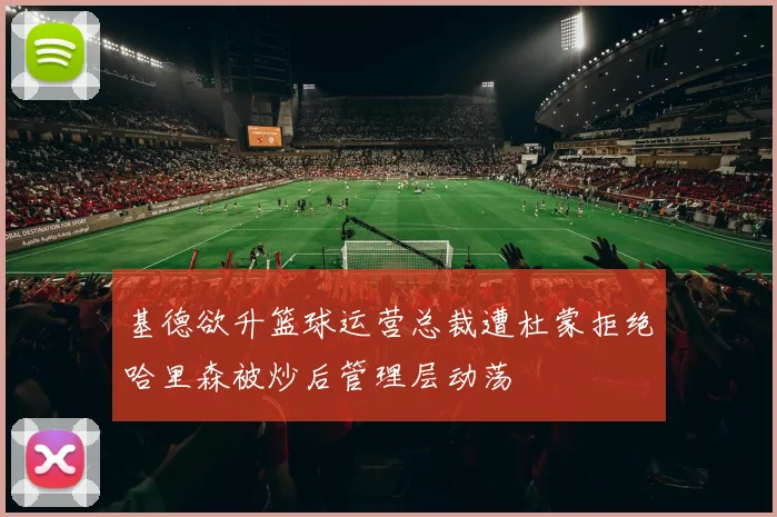 基德欲升篮球运营总裁遭杜蒙拒绝哈里森被炒后管理层动荡