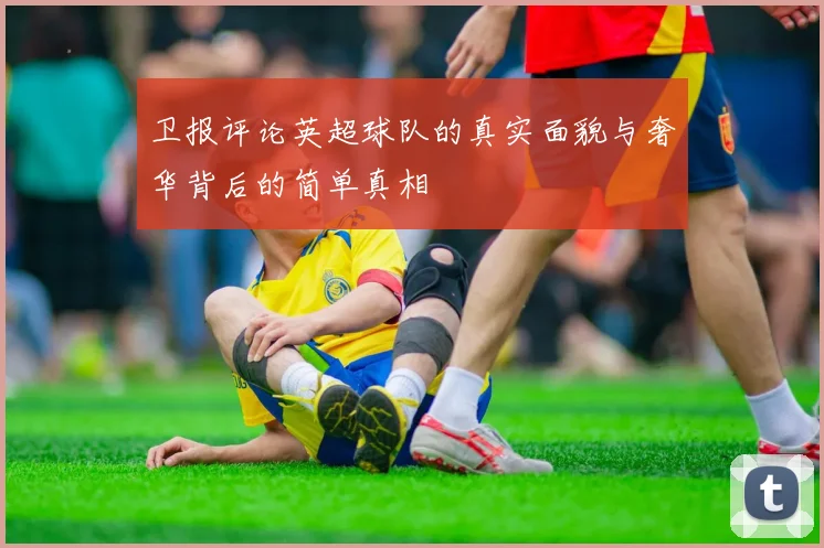 卫报评论英超球队的真实面貌与奢华背后的简单真相