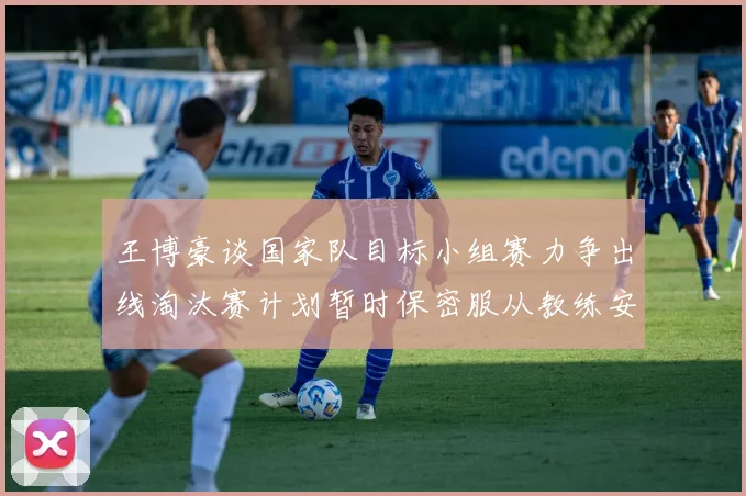 王博豪谈国家队目标小组赛力争出线淘汰赛计划暂时保密服从教练安排
