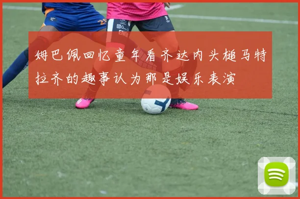 姆巴佩回忆童年看齐达内头槌马特拉齐的趣事认为那是娱乐表演