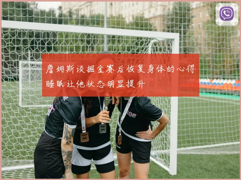 詹姆斯谈掘金赛后恢复身体的心得睡眠让他状态明显提升