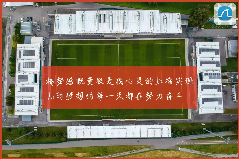 梅努感慨曼联是我心灵的归宿实现儿时梦想的每一天都在努力奋斗