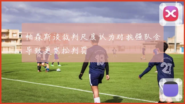 帕森斯谈裁判尺度认为对抗强队会导致更宽松判罚