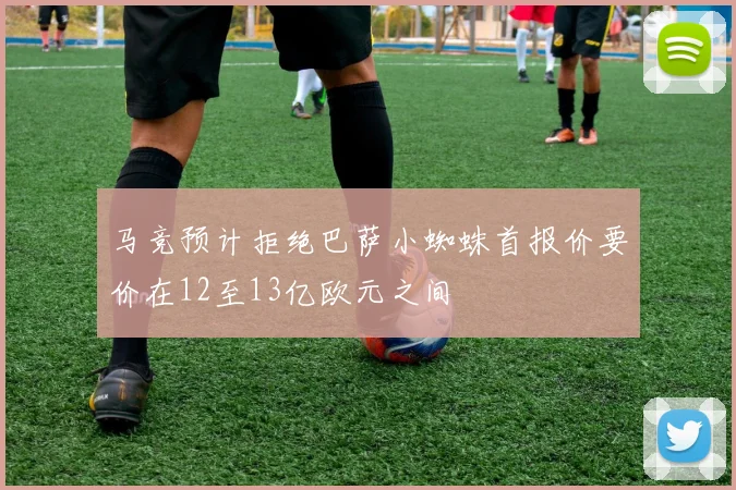 马竞预计拒绝巴萨小蜘蛛首报价要价在12至13亿欧元之间