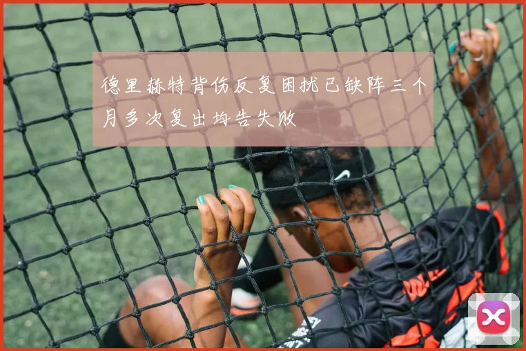 德里赫特背伤反复困扰已缺阵三个月多次复出均告失败