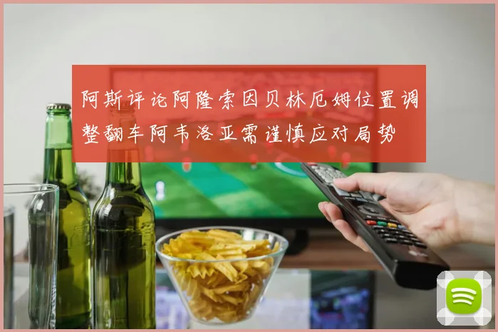 阿斯评论阿隆索因贝林厄姆位置调整翻车阿韦洛亚需谨慎应对局势