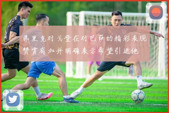 弗里克对戈登在对巴萨的精彩表现赞赏有加并明确表示希望引进他
