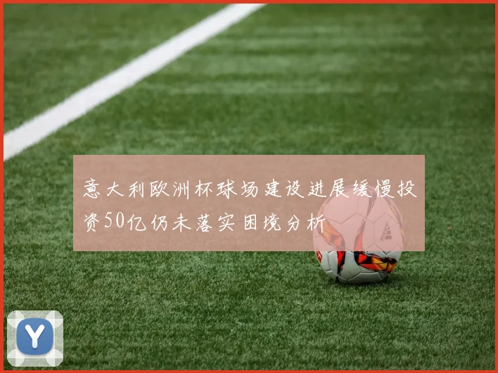 意大利欧洲杯球场建设进展缓慢投资50亿仍未落实困境分析