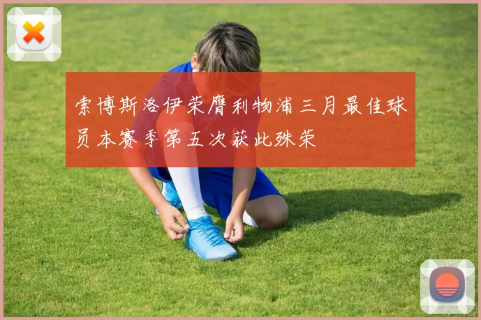 索博斯洛伊荣膺利物浦三月最佳球员本赛季第五次获此殊荣