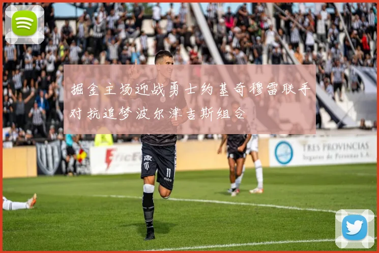 掘金主场迎战勇士约基奇穆雷联手对抗追梦波尔津吉斯组合