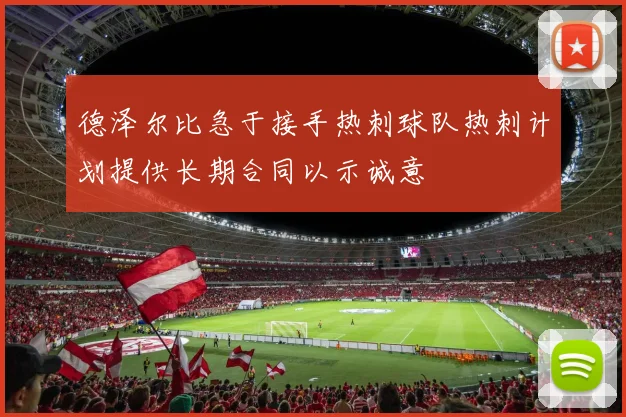 德泽尔比急于接手热刺球队热刺计划提供长期合同以示诚意