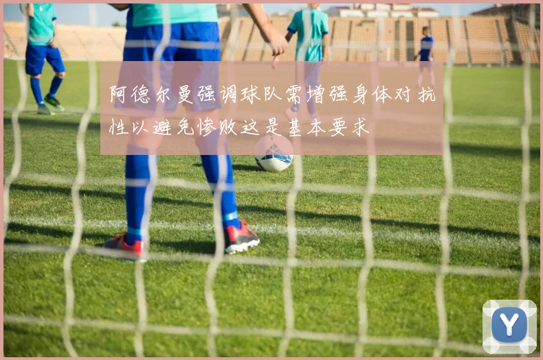 阿德尔曼强调球队需增强身体对抗性以避免惨败这是基本要求