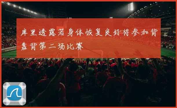 库里透露若身体恢复良好将参加背靠背第二场比赛