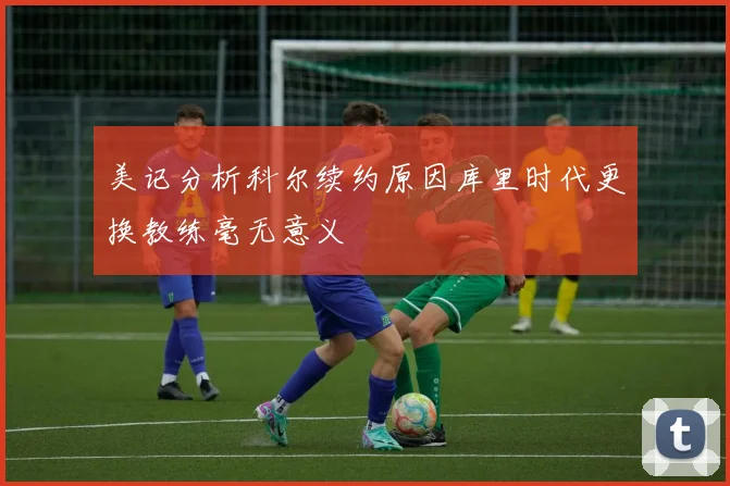 美记分析科尔续约原因库里时代更换教练毫无意义