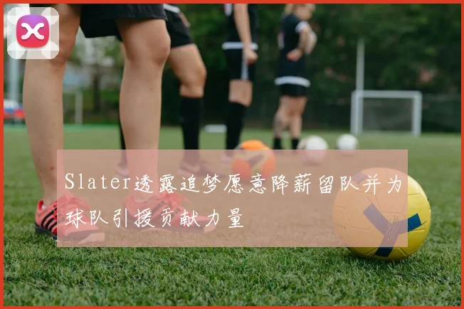 Slater透露追梦愿意降薪留队并为球队引援贡献力量